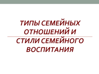 Типы семейных отношений. Стили семейного воспитания