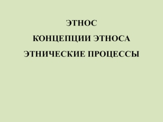 Этнос. Концепции этноса. Этнические процессы