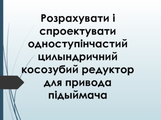 Розрахунок і проектування одноступінчастого циліндричного косозубого редуктора для привода підіймача