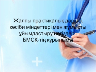 Жалпы практикалық дәрінің кәсіби міндеттері мен жұмысты ұйымдастыру негіздері. БМСК-тің құрылымы