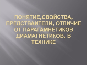 Понятие,свойства, предстваители, отличие от парагамнетиков диамагнетиков, в технике