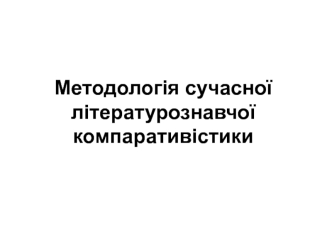 Методологія сучасної літературознавчої компаративістики