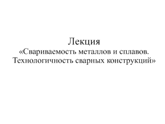 Свариваемость металлов и сплавов. Технологичность сварных конструкций