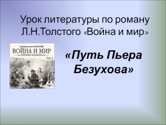 Урок литературы по роману Л.Н.Толстого Война и мир. Путь Пьера Безухова