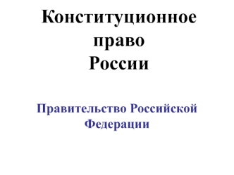 Конституционное право России. Правительство РФ. (Тема 11)