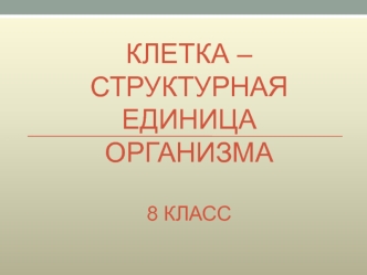 Клетка - структурная единица организма. (8 класс)