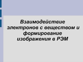 Взаимодействие электронов с веществом и формирование изображения в РЭМ