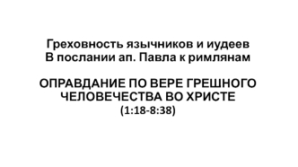 Греховность язычников и иудеев в послании ап. Павла к римлянам. Оправдание по вере грешного человечества во Христе (1:18-8:38)