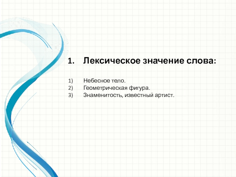 Лексическое значение слова:Небесное тело.Геометрическая фигура. Знаменитость, известный артист.