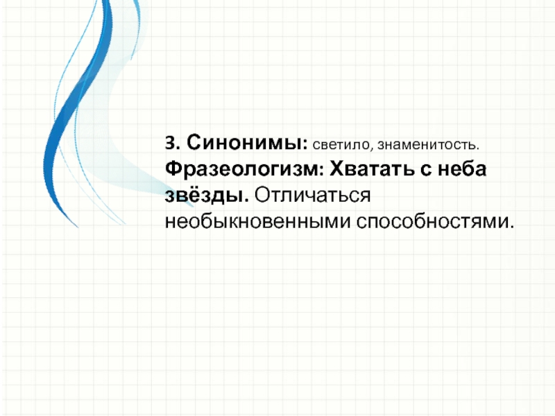 3. Синонимы: светило, знаменитость.Фразеологизм: Хватать с неба звёзды. Отличаться необыкновенными способностями.