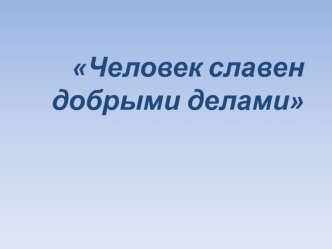 Человек славен добрыми делами. Добро и зло