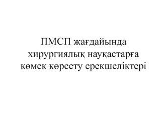 ПМСП жағдайында хирургиялық науқастарға көмек көрсету ерекшеліктері