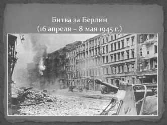 Битва за Берлин с 16 апреля по 8 мая 1945 года