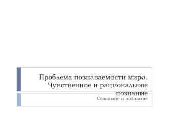 Проблема познаваемости мира. Чувственное и рациональное познание