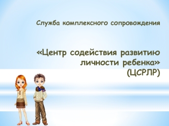 Служба комплексного сопровождения Центр содействия развитию личности ребенка (ЦСРЛР)