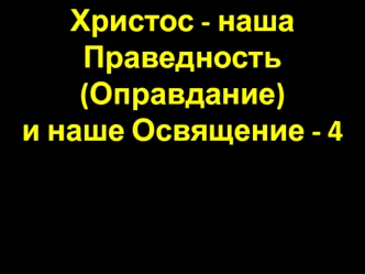 Христос - наша Праведность (Оправдание) и наше Освящение - 4