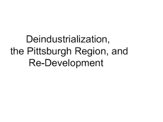 Deindustrialization, the Pittsburgh Region, and Re-Development