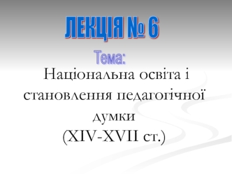 Національна освіта і становлення педагогічної думки у XIV-XVII ст. (Лекція 6)