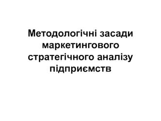 Методологічні засади маркетингового стратегічного аналізу підприємств