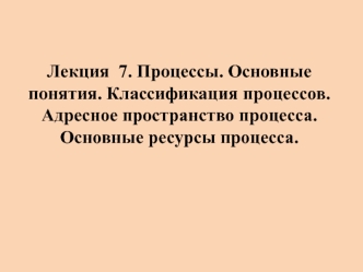 Процессы. Основные понятия. Классификация процессов. Адресное пространство процесса. Основные ресурсы процесса. (Лекция 7)