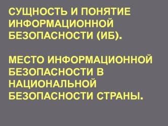 Сущность и понятие информационной безопасности (ИБ). Место информационной безопасности в национальной безопасности страны