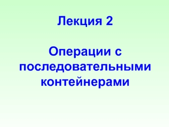 Операции с последовательными контейнерами. (Лекция 2)