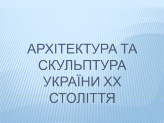 Архітектура і скульптура України 20 ст