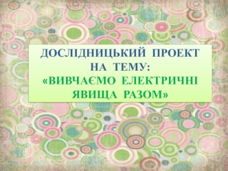 Дослідницький проект Вивчаємо електричні явища разом