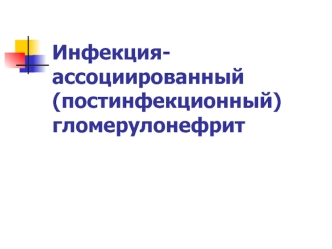 Инфекция - ассоциированный (постинфекционный) гломерулонефрит