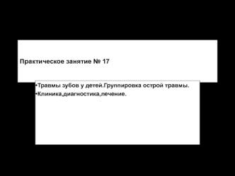 Практическое занятие № 17.Травмы зубов у детей.Группировка острой травмы.Клиника,диагностика,лечение