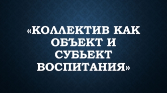 Коллектив, как объект и субъект воспитания