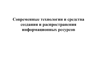 Современные технологии и средства создания и распространения информационных ресурсов