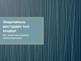 Энергияның дәстүрден тыс коздері. Күн энергиясы немесе гелиоэнергетика