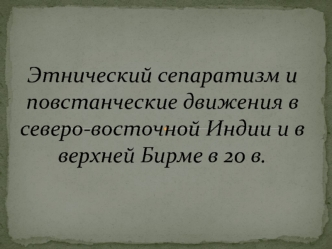 Этнический сепаратизм и повстанческие движения в северо-восточной Индии и в верхней Бирме в 20 веке