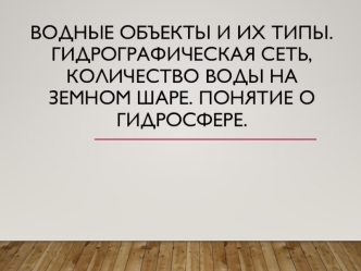 Водные объекты и их типы. Гидрографическая сеть, количество воды на земном шаре. Понятие о гидросфере