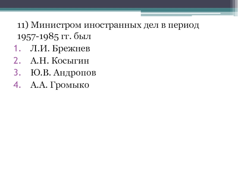 11) Министром иностранных дел в период 1957-1985 гг. былЛ.И. Брежнев А.Н. Косыгин Ю.В. АндроповА.А. Громыко