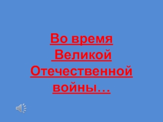 Во время Великой Отечественной войны…