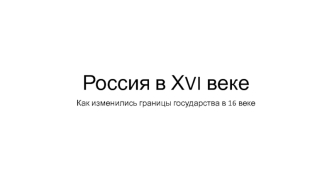 Россия в ХVI веке. Как изменились границы государства в ХVI веке