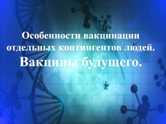 Особенности вакцинации отдельных контингентов людей. Вакцины будущего