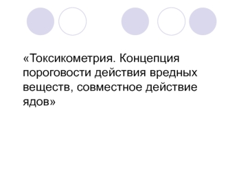 Токсикометрия. Концепция пороговости действия вредных веществ, совместное действие ядов