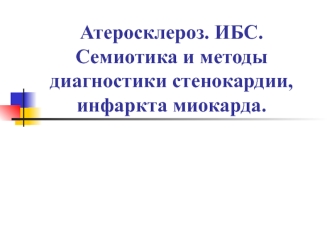 Атеросклероз. ИБС. Семиотика и методы диагностики стенокардии, инфаркта миокарда