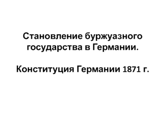 Становление буржуазного государства в Германии. Конституция Германии 1871 года