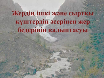 Жердің ішкі және сыртқы күштердің әсерінен жер бедерінің қалыптасуы