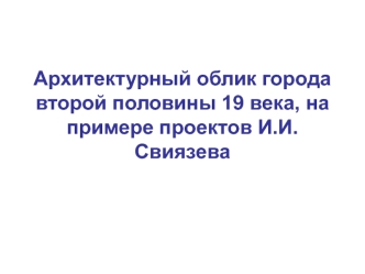 Архитектурный облик города второй половины 19 века, на примере проектов И.И. Свиязева