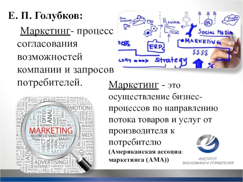 Е. П. Голубков:	Маркетинг- процесс согласования возможностей компании и запросов потребителей.Маркетинг -