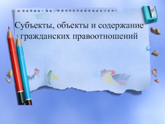 Субъекты, объекты и содержание гражданских правоотношений