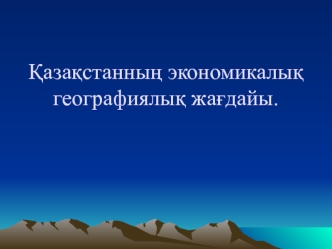 Қазақстанның экономикалық географиялық жағдайы