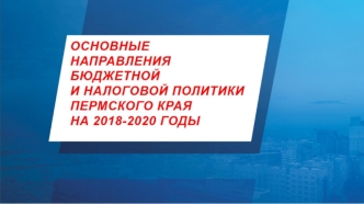 Основные направления бюджетной и налоговой политики Пермского края на 2018 - 2020-е годы