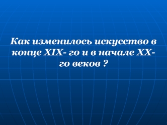 Искусство в конце XIX- го и в начале XXго веков