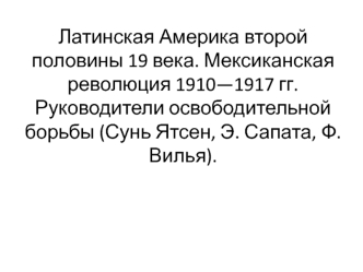 Латинская Америка второй половины 19 века. Мексиканская революция 1910 - 1917 годов. Руководители освободительной борьбы